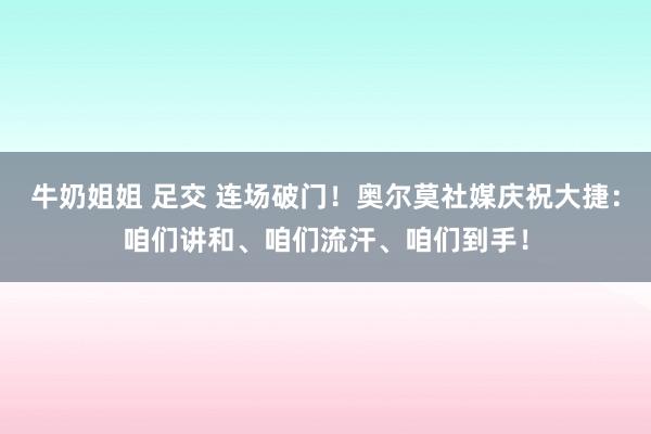 牛奶姐姐 足交 连场破门！奥尔莫社媒庆祝大捷：咱们讲和、咱们流汗、咱们到手！