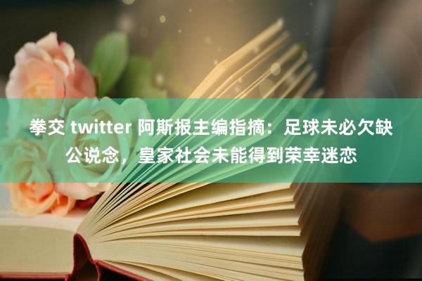 拳交 twitter 阿斯报主编指摘：足球未必欠缺公说念，皇家社会未能得到荣幸迷恋
