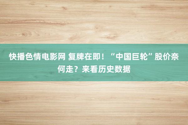 快播色情电影网 复牌在即！“中国巨轮”股价奈何走？来看历史数据