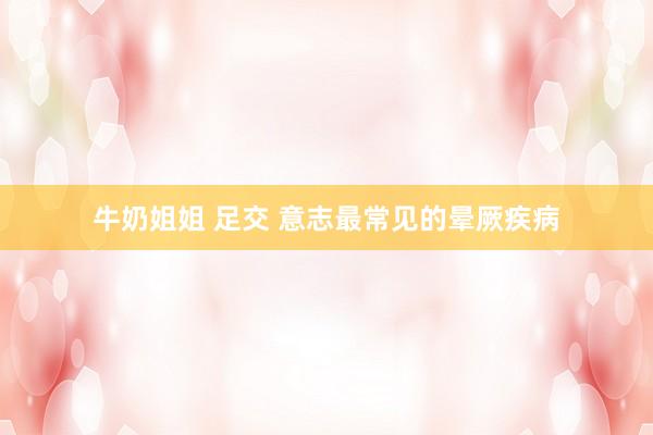 牛奶姐姐 足交 意志最常见的晕厥疾病