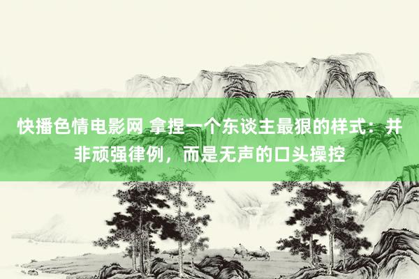 快播色情电影网 拿捏一个东谈主最狠的样式：并非顽强律例，而是无声的口头操控