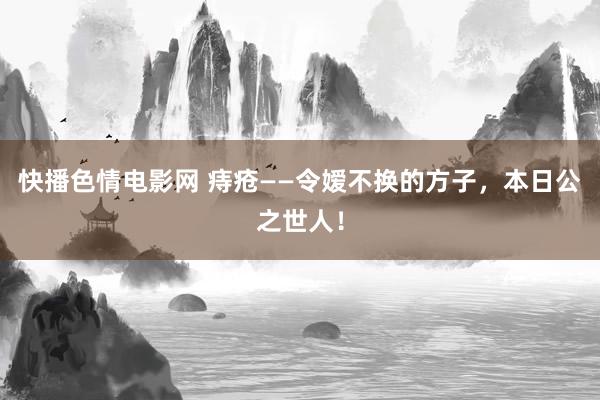 快播色情电影网 痔疮——令嫒不换的方子，本日公之世人！