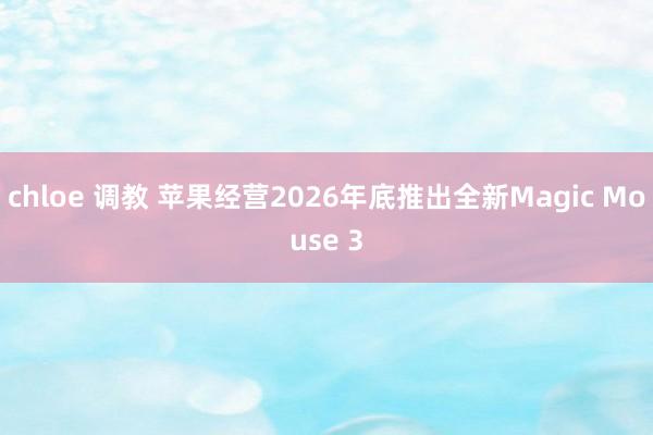 chloe 调教 苹果经营2026年底推出全新Magic Mouse 3