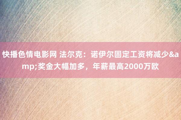 快播色情电影网 法尔克：诺伊尔固定工资将减少&奖金大幅加多，年薪最高2000万欧