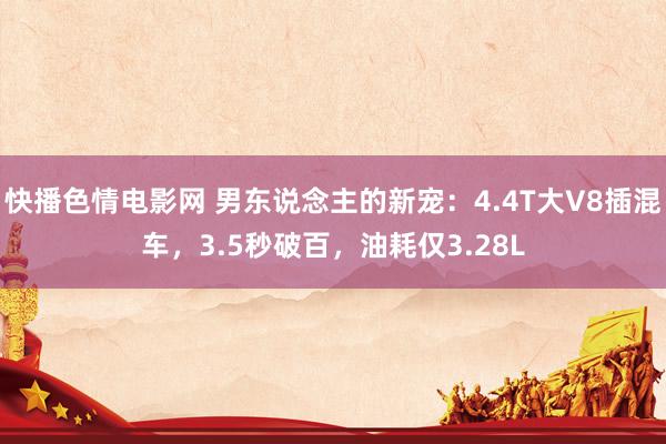 快播色情电影网 男东说念主的新宠：4.4T大V8插混车，3.5秒破百，油耗仅3.28L