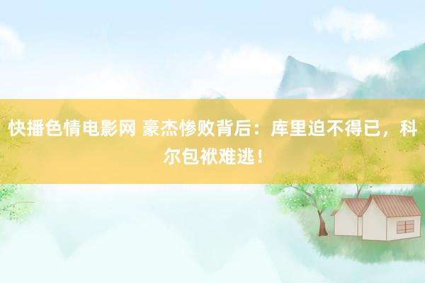 快播色情电影网 豪杰惨败背后：库里迫不得已，科尔包袱难逃！