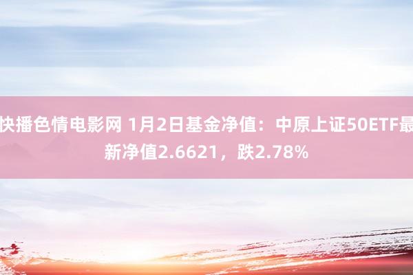 快播色情电影网 1月2日基金净值：中原上证50ETF最新净值2.6621，跌2.78%