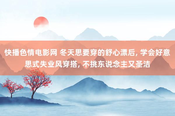 快播色情电影网 冬天思要穿的舒心漂后， 学会好意思式失业风穿搭， 不挑东说念主又圣洁