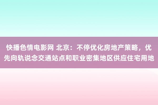 快播色情电影网 北京：不停优化房地产策略，优先向轨说念交通站点和职业密集地区供应住宅用地