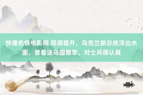 快播色情电影网 民调提升，乌克兰新总统浮出水面，曾看法乌国撤军，对士兵很认真