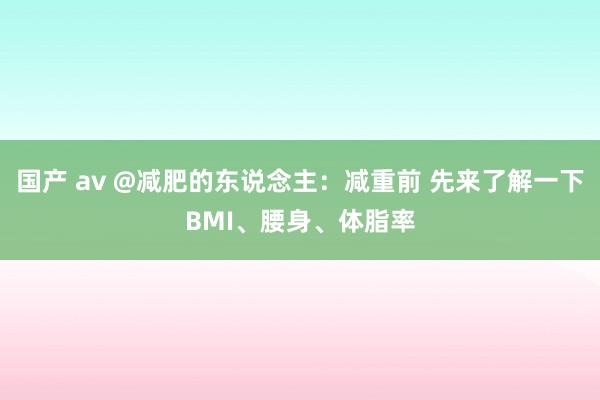 国产 av @减肥的东说念主：减重前 先来了解一下BMI、腰
