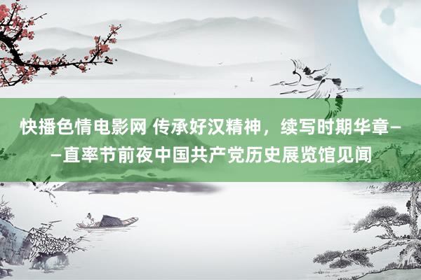 快播色情电影网 传承好汉精神，续写时期华章——直率节前夜中国共产党历史展览馆见闻