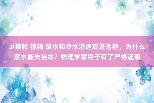 ai换脸 视频 滚水和冷水沿途放进雪柜，为什么滚水能先结冰？物理学家终于有了严格证明