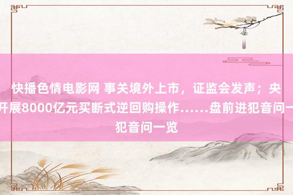 快播色情电影网 事关境外上市，证监会发声；央行开展8000亿元买断式逆回购操作……盘前进犯音问一览
