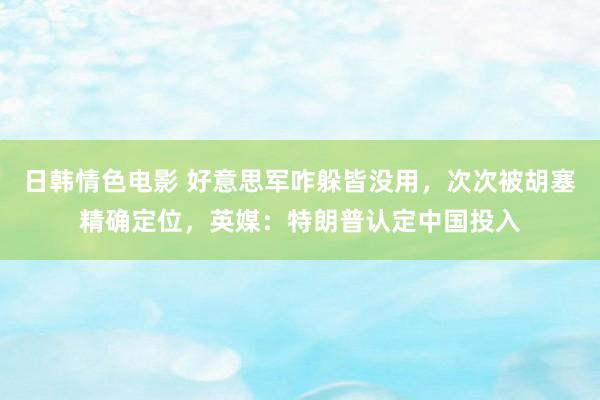 日韩情色电影 好意思军咋躲皆没用，次次被胡塞精确定位，英媒：特朗普认定中国投入